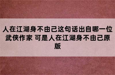 人在江湖身不由己这句话出自哪一位武侠作家 可是人在江湖身不由己原版